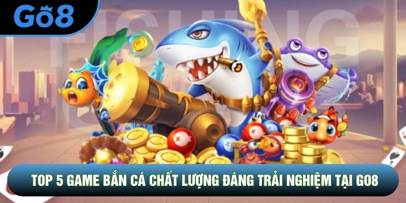 Top 5 Game Bắn Cá Chất Lượng Đáng Trải Nghiệm Tại Go8